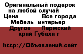 Оригинальный подарок на любой случай!!!! › Цена ­ 2 500 - Все города Мебель, интерьер » Другое   . Пермский край,Губаха г.